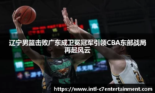 辽宁男篮击败广东成卫冕冠军引领CBA东部战局再起风云