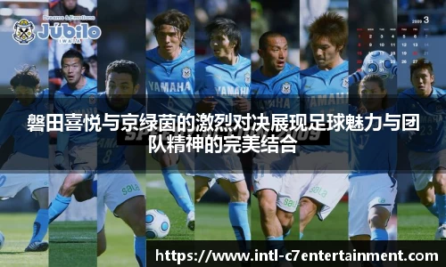 磐田喜悦与京绿茵的激烈对决展现足球魅力与团队精神的完美结合