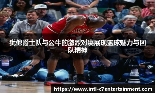 犹他爵士队与公牛的激烈对决展现篮球魅力与团队精神