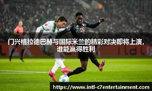 门兴格拉德巴赫与国际米兰的精彩对决即将上演，谁能赢得胜利