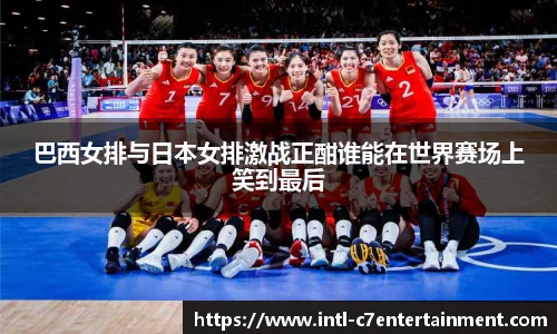 巴西女排与日本女排激战正酣谁能在世界赛场上笑到最后