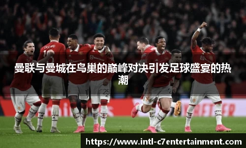 曼联与曼城在鸟巢的巅峰对决引发足球盛宴的热潮