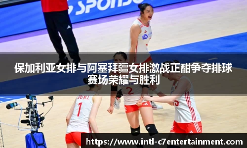 保加利亚女排与阿塞拜疆女排激战正酣争夺排球赛场荣耀与胜利