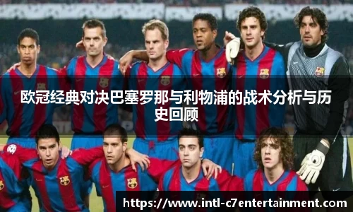 欧冠经典对决巴塞罗那与利物浦的战术分析与历史回顾