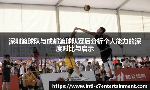 深圳篮球队与成都篮球队赛后分析个人能力的深度对比与启示
