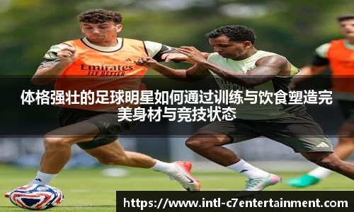 体格强壮的足球明星如何通过训练与饮食塑造完美身材与竞技状态