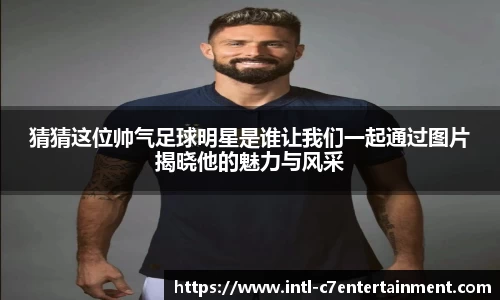 猜猜这位帅气足球明星是谁让我们一起通过图片揭晓他的魅力与风采